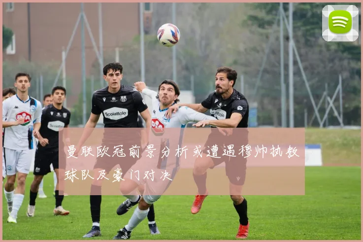 曼联欧冠前景分析或遭遇穆帅执教球队及豪门对决