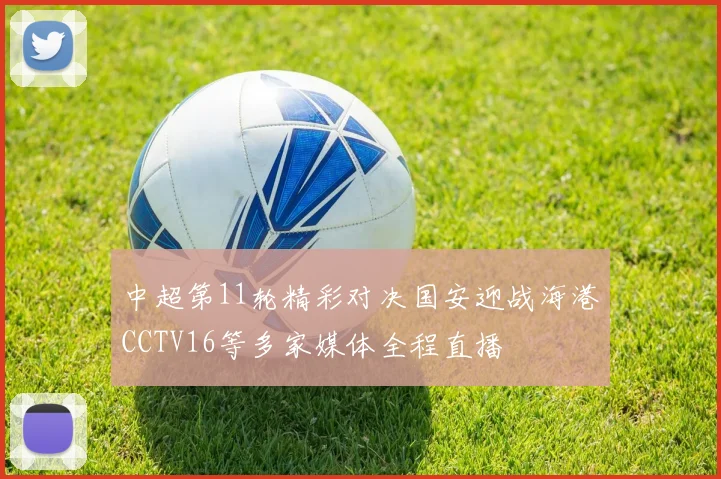 中超第11轮精彩对决国安迎战海港CCTV16等多家媒体全程直播