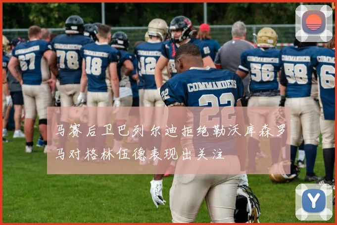 马赛后卫巴列尔迪拒绝勒沃库森罗马对格林伍德表现出关注
