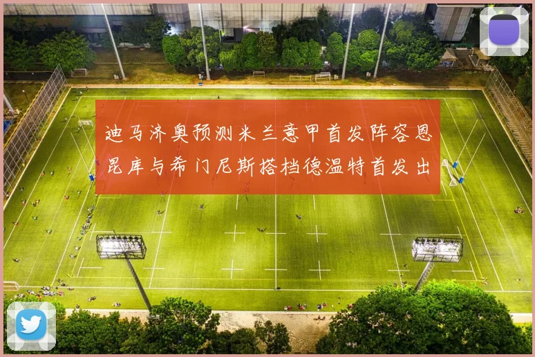 迪马济奥预测米兰意甲首发阵容恩昆库与希门尼斯搭档德温特首发出战