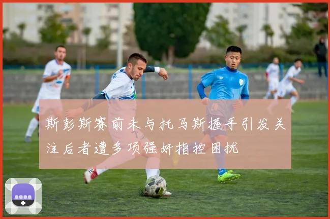 斯彭斯赛前未与托马斯握手引发关注后者遭多项强奸指控困扰