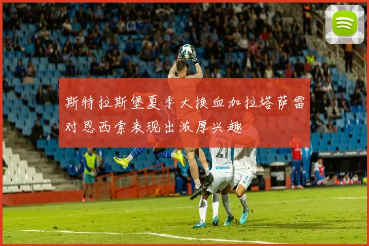 斯特拉斯堡夏季大换血加拉塔萨雷对恩西索表现出浓厚兴趣