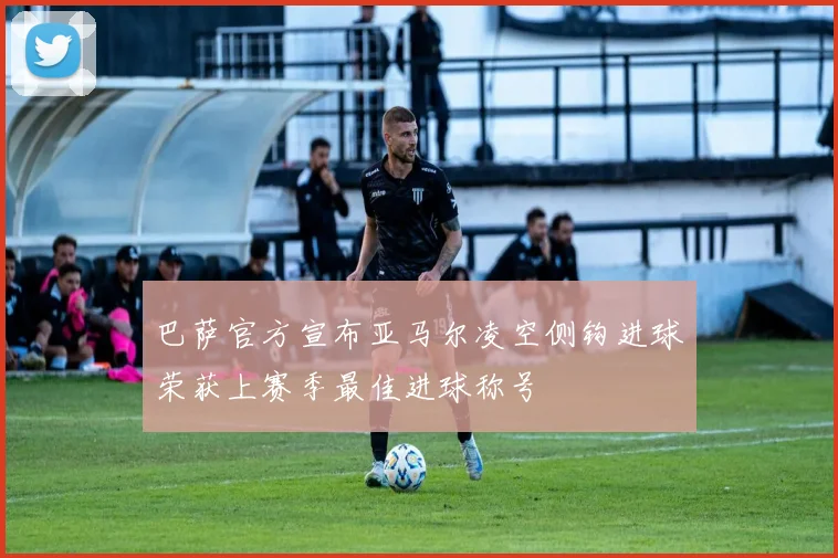 巴萨官方宣布亚马尔凌空侧钩进球荣获上赛季最佳进球称号