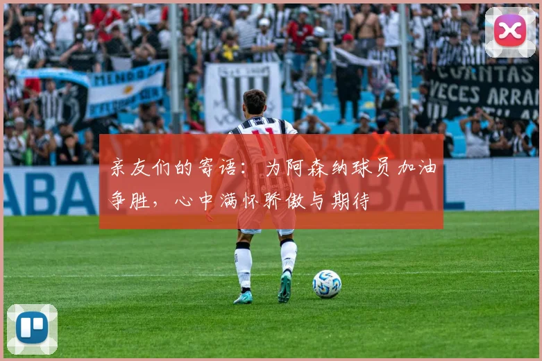 亲友们的寄语：为阿森纳球员加油争胜，心中满怀骄傲与期待