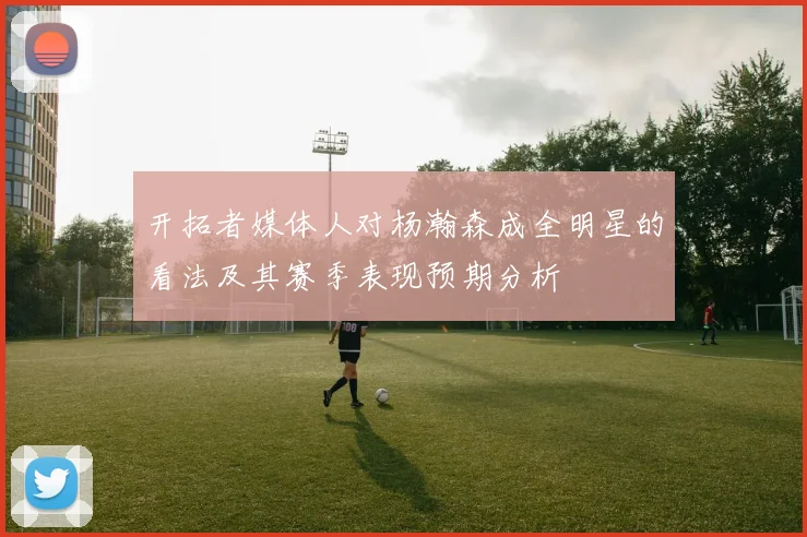 开拓者媒体人对杨瀚森成全明星的看法及其赛季表现预期分析
