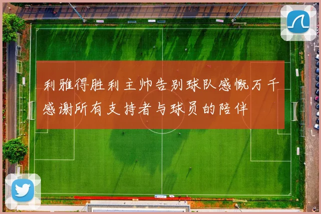 利雅得胜利主帅告别球队感慨万千感谢所有支持者与球员的陪伴