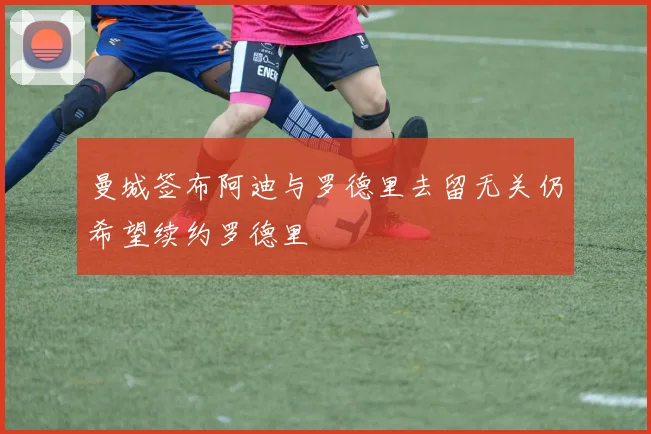 曼城签布阿迪与罗德里去留无关仍希望续约罗德里