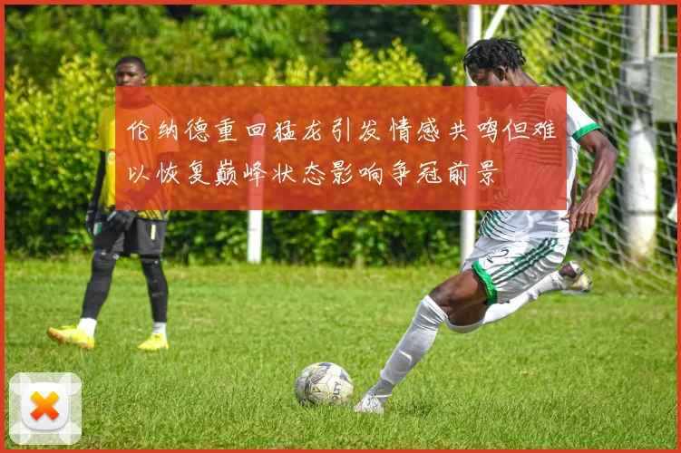 伦纳德重回猛龙引发情感共鸣但难以恢复巅峰状态影响争冠前景
