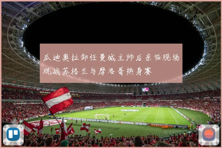 瓜迪奥拉卸任曼城主帅后亲临现场观战苏格兰与摩洛哥热身赛