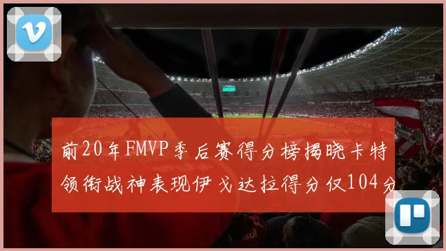 前20年FMVP季后赛得分榜揭晓卡特领衔战神表现伊戈达拉得分仅104分