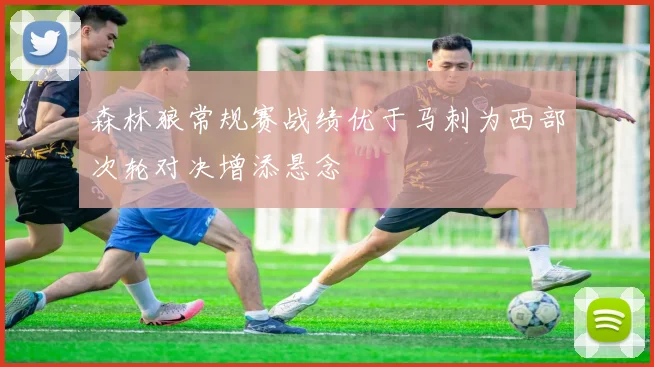 森林狼常规赛战绩优于马刺为西部次轮对决增添悬念