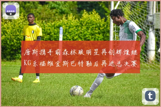 唐斯携手前森林狼明星再创辉煌继KG乐福维金斯巴特勒后再进总决赛
