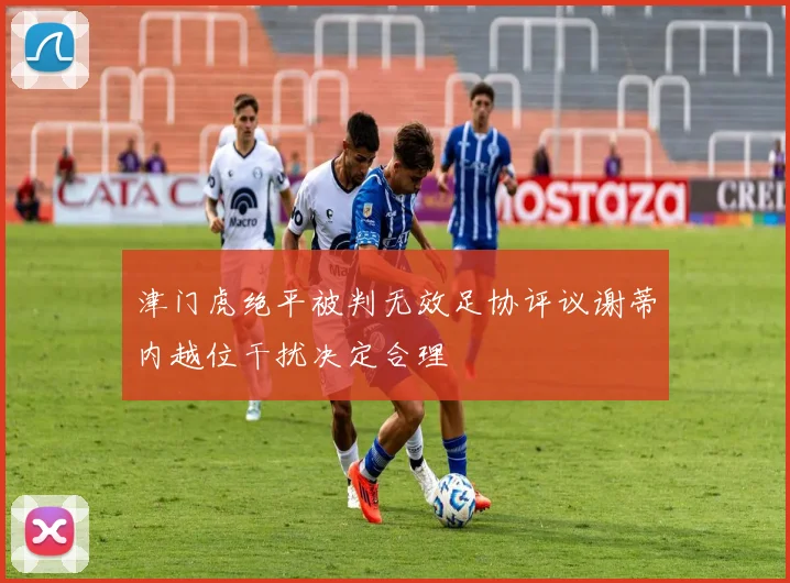 津门虎绝平被判无效足协评议谢蒂内越位干扰决定合理