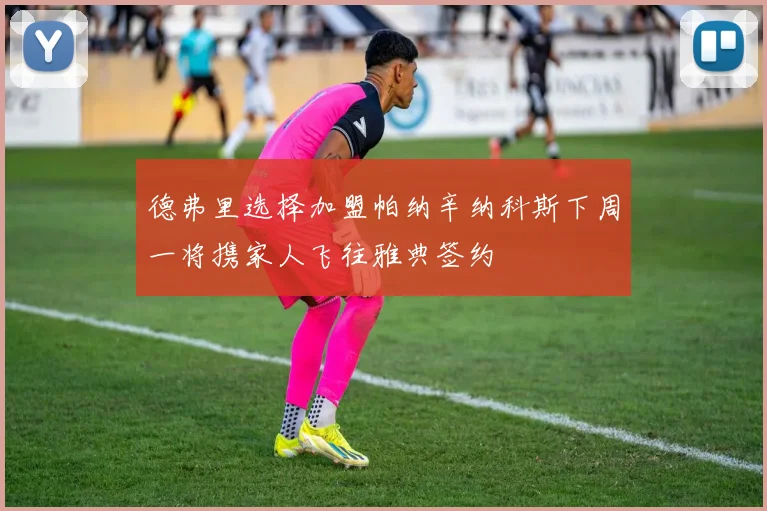 德弗里选择加盟帕纳辛纳科斯下周一将携家人飞往雅典签约