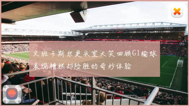 文班卡斯尔更衣室大笑回顾G1输球表现糟糕却险胜的奇妙体验
