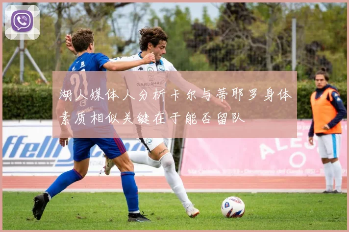 湖人媒体人分析卡尔与蒂耶罗身体素质相似关键在于能否留队