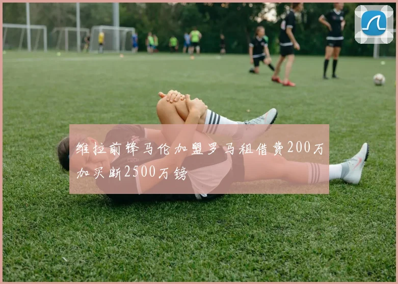 维拉前锋马伦加盟罗马租借费200万加买断2500万镑