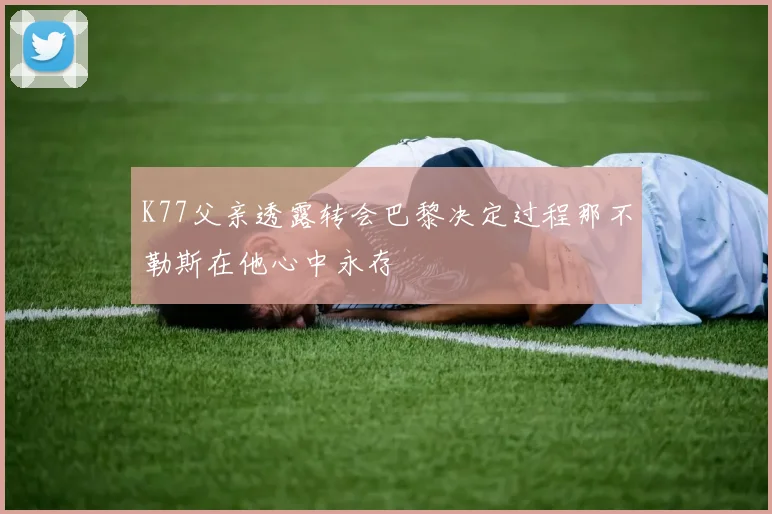 K77父亲透露转会巴黎决定过程那不勒斯在他心中永存