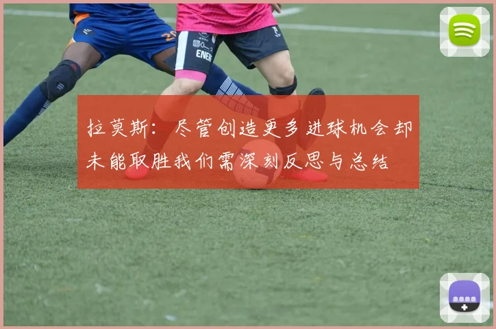 拉莫斯：尽管创造更多进球机会却未能取胜我们需深刻反思与总结