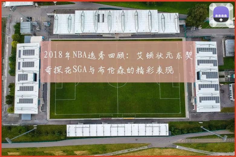 2018年NBA选秀回顾：艾顿状元东契奇探花SGA与布伦森的精彩表现