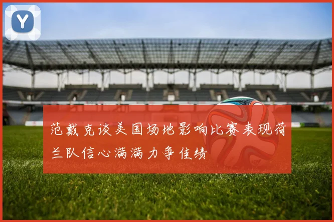 范戴克谈美国场地影响比赛表现荷兰队信心满满力争佳绩