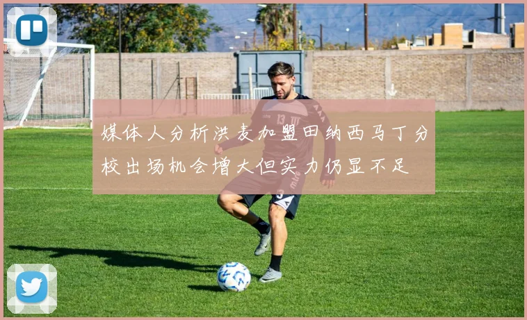 媒体人分析洪麦加盟田纳西马丁分校出场机会增大但实力仍显不足