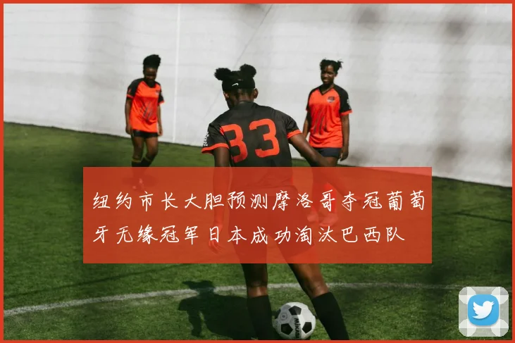 纽约市长大胆预测摩洛哥夺冠葡萄牙无缘冠军日本成功淘汰巴西队
