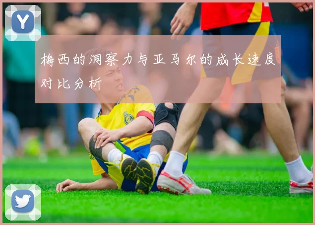 梅西的洞察力与亚马尔的成长速度对比分析